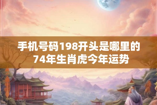 手机号码198开头是哪里的  74年生肖虎今年运势