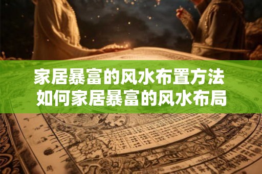 家居暴富的风水布置方法 如何家居暴富的风水布局