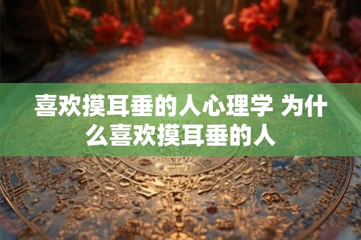喜欢摸耳垂的人心理学 为什么喜欢摸耳垂的人