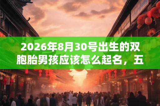 2026年8月30号出生的双胞胎男孩应该怎么起名,五行属什么 2026年8月30号出生的双胞胎男孩应该怎么起名,五行属什么