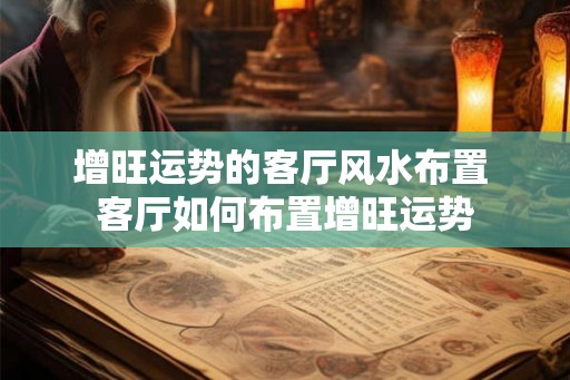 增旺运势的客厅风水布置 客厅如何布置增旺运势