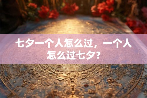 七夕一个人怎么过，一个人怎么过七夕？
