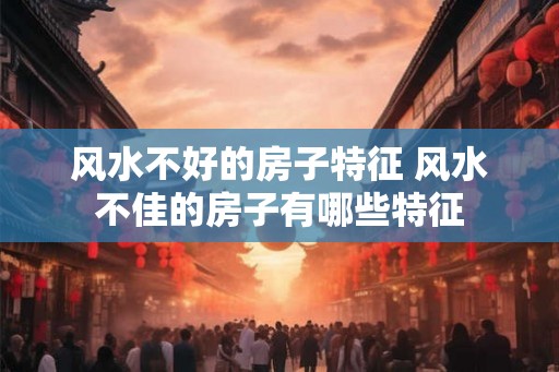 风水不好的房子特征 风水不佳的房子有哪些特征