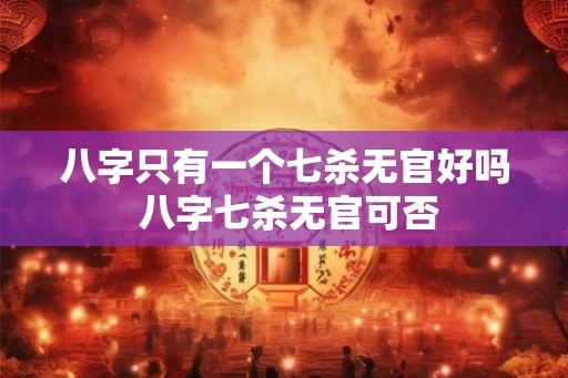 八字只有一个七杀无官好吗 八字七杀无官可否