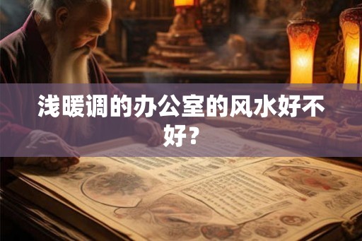 浅暖调的办公室的风水好不好？