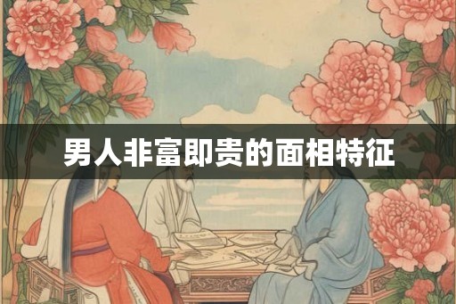 男人非富即贵的面相特征 男人非富即贵的面相特征
