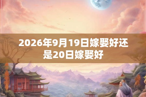 2026年9月19日嫁娶好还是20日嫁娶好