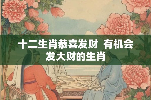 十二生肖恭喜发财  有机会发大财的生肖