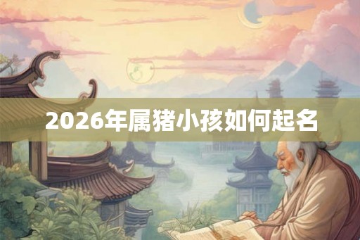 2026年属猪小孩如何起名