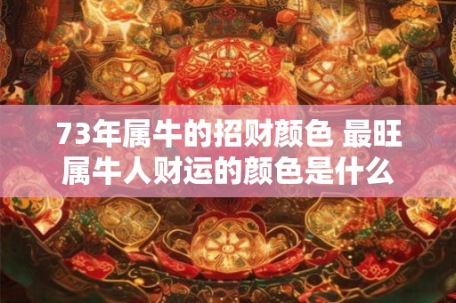 73年属牛的招财颜色 最旺属牛人财运的颜色是什么