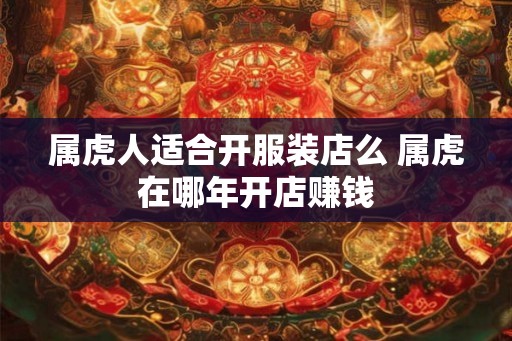 属虎人适合开服装店么 属虎在哪年开店赚钱