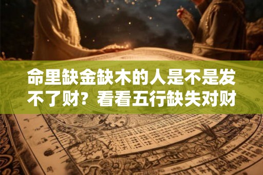 命里缺金缺木的人是不是发不了财？看看五行缺失对财富的影响