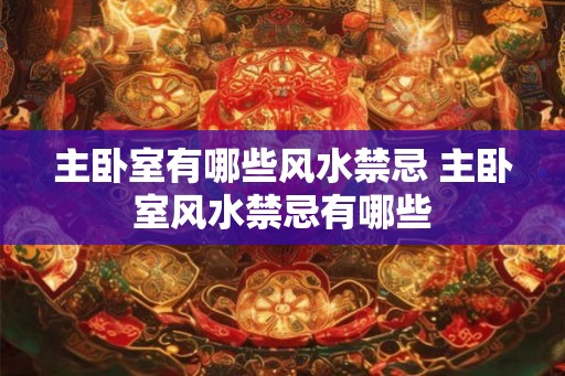 主卧室有哪些风水禁忌 主卧室风水禁忌有哪些 主卧室有哪些风水禁忌 主卧室风水禁忌有哪些