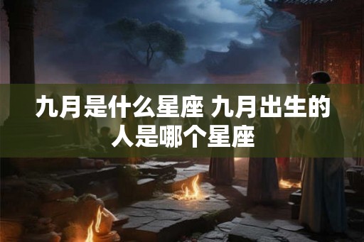 九月是什么星座 九月出生的人是哪个星座 九月是什么星座 九月出生的人是哪个星座