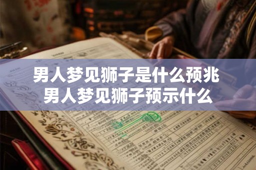 男人梦见狮子是什么预兆 男人梦见狮子预示什么 男人梦见狮子是什么预兆 男人梦见狮子预示什么