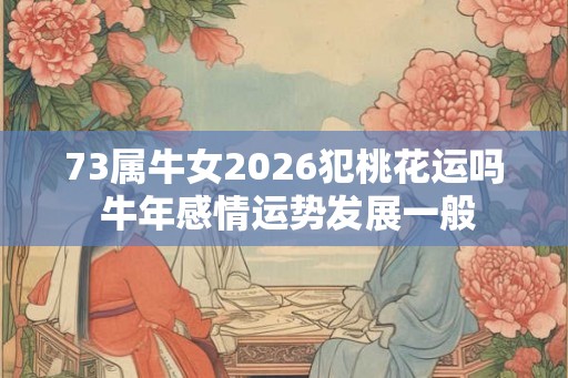 73属牛女2026犯桃花运吗 牛年感情运势发展一般 73属牛女2026犯桃花运吗 牛年感情运势发展一般