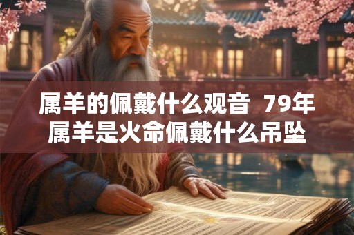 属羊的佩戴什么观音  79年属羊是火命佩戴什么吊坠