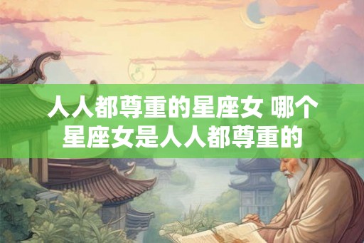 人人都尊重的星座女 哪个星座女是人人都尊重的