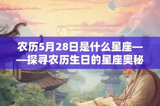 农历5月28日是什么星座——探寻农历生日的星座奥秘 农历5月28日是什么星座——探寻农历生日的星座奥秘