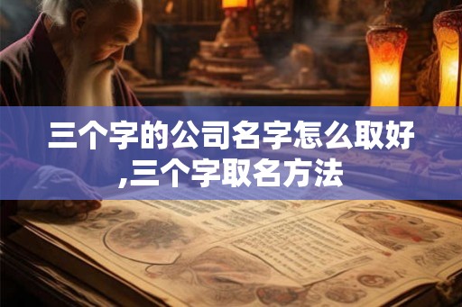 三个字的公司名字怎么取好,三个字取名方法