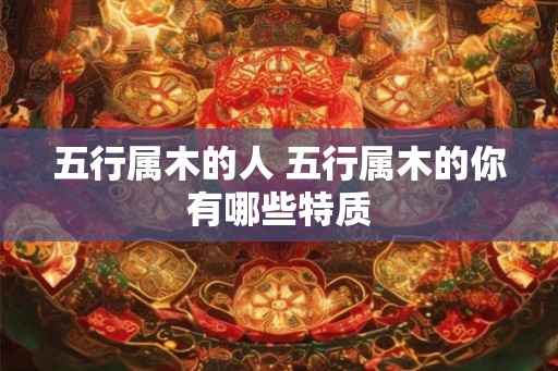 五行属木的人 五行属木的你有哪些特质