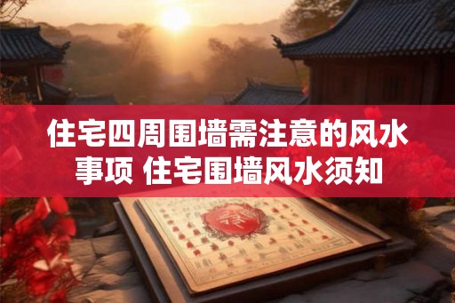 住宅四周围墙需注意的风水事项 住宅围墙风水须知 住宅四周围墙需注意的风水事项 住宅围墙风水须知