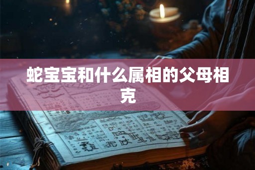 蛇宝宝和什么属相的父母相克