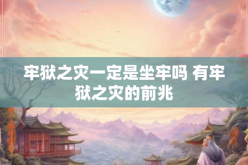 牢狱之灾一定是坐牢吗 有牢狱之灾的前兆