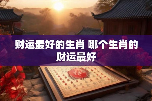 财运最好的生肖 哪个生肖的财运最好