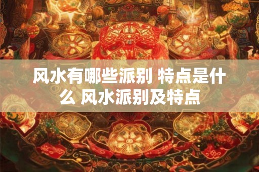 风水有哪些派别 特点是什么 风水派别及特点 风水有哪些派别 特点是什么 风水派别及特点