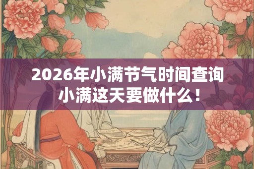 2026年小满节气时间查询 小满这天要做什么！