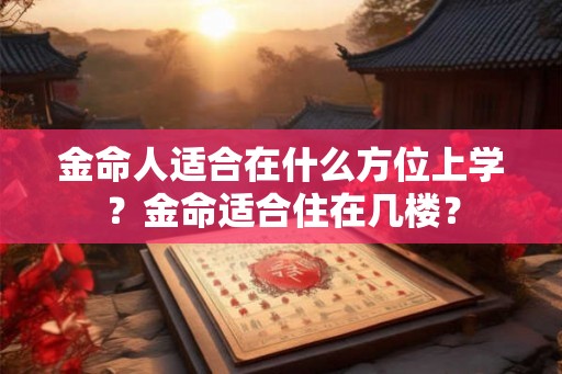金命人适合在什么方位上学？金命适合住在几楼？