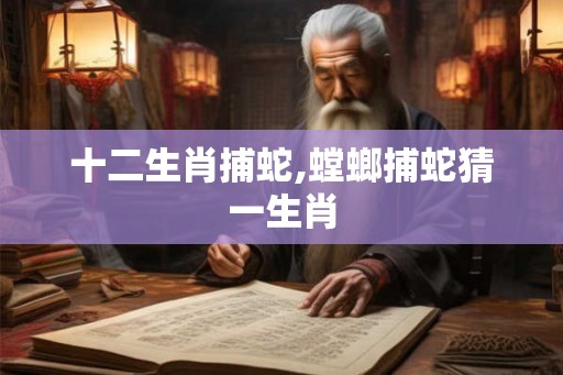 十二生肖捕蛇,螳螂捕蛇猜一生肖