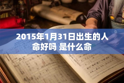 2015年1月31日出生的人命好吗 是什么命