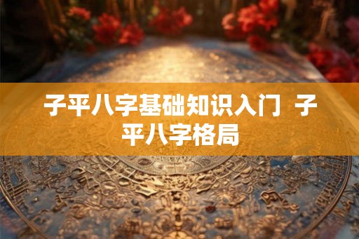 子平八字基础知识入门  子平八字格局