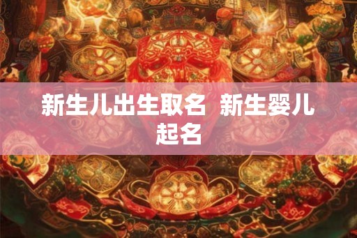 新生儿出生取名 新生婴儿起名 新生儿出生取名 新生婴儿起名
