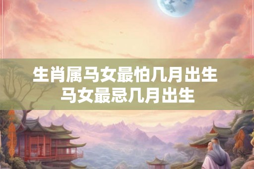生肖属马女最怕几月出生 马女最忌几月出生