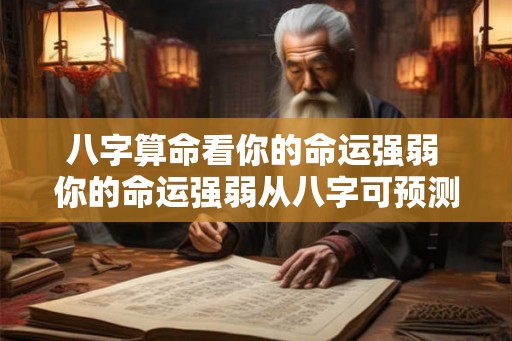 八字算命看你的命运强弱 你的命运强弱从八字可预测 八字算命看你的命运强弱 你的命运强弱从八字可预测
