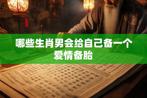 哪些生肖男会给自己备一个爱情备胎