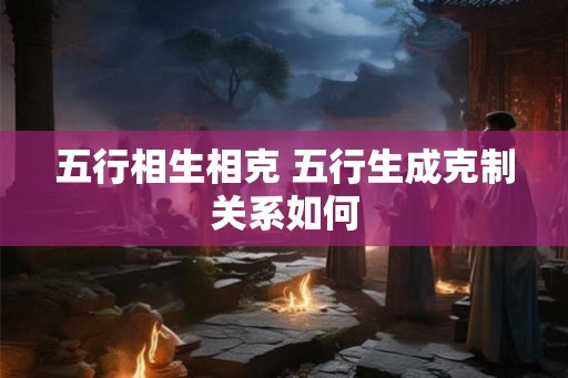 五行相生相克 五行生成克制关系如何
