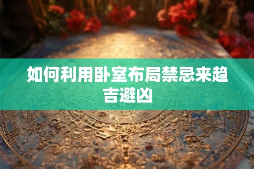 如何利用卧室布局禁忌来趋吉避凶