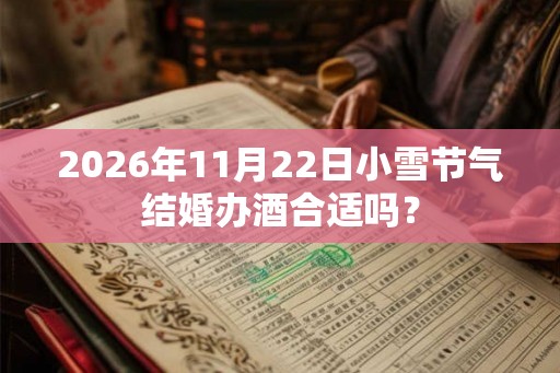 2026年11月22日小雪节气结婚办酒合适吗？