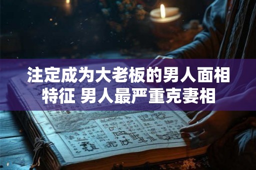 注定成为大老板的男人面相特征 男人最严重克妻相