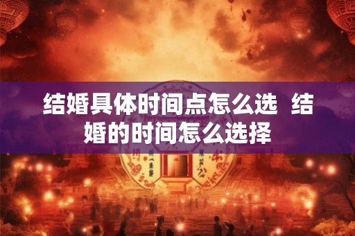 结婚具体时间点怎么选  结婚的时间怎么选择