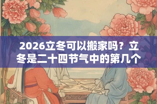 2026立冬可以搬家吗？立冬是二十四节气中的第几个节气？