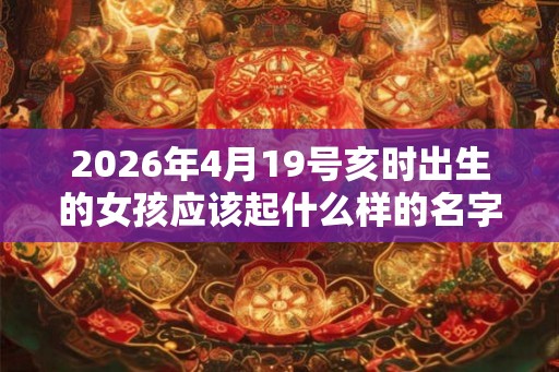 2026年4月19号亥时出生的女孩应该起什么样的名字