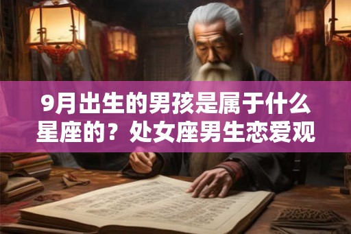 9月出生的男孩是属于什么星座的?处女座男生恋爱观 9月出生的男孩是属于什么星座的?处女座男生恋爱观