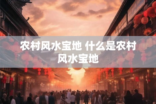 农村风水宝地 什么是农村风水宝地