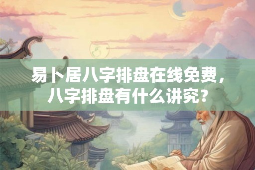 易卜居八字排盘在线免费，八字排盘有什么讲究？