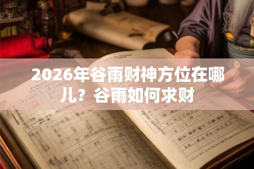 2026年谷雨财神方位在哪儿？谷雨如何求财